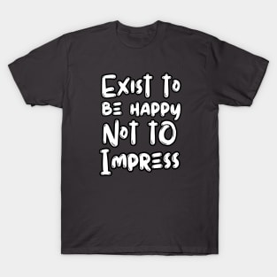 Exist To Be Happy Not To Impress T-Shirt